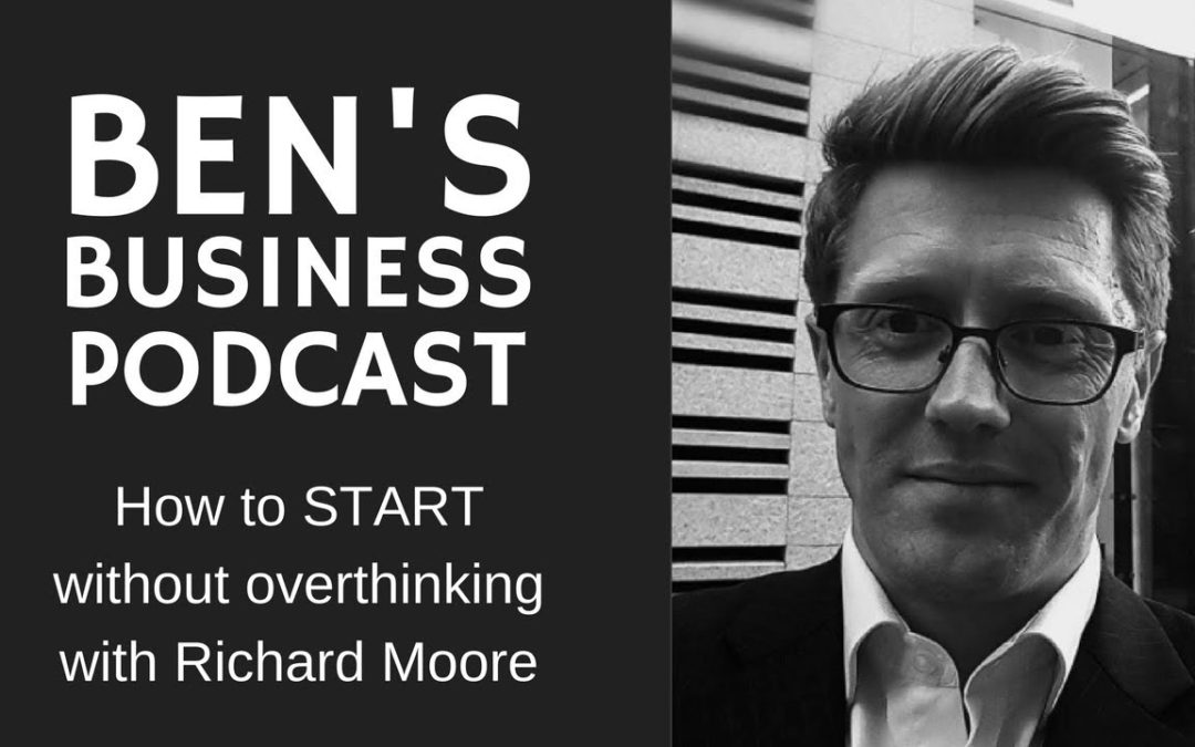 Richard Moore – How to START without overthinking – BEN’S BUSINESS PODCAST #9